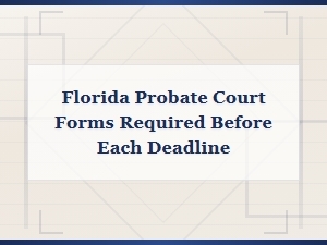 Florida Probate Forms Due Before Each Court Deadline